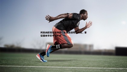 PP电子-阿森纳欧冠征途揭晓，主场迎战拜仁马竞，客征国米毕巴考验严峻