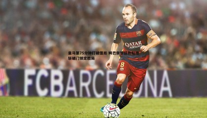 PP电子-皇马第75分钟打破僵局 姆巴佩禁区外贴地斩破门锁定胜局