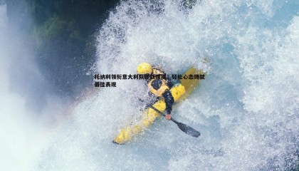 PP电子-托纳利领衔意大利队迎战挪威，轻松心态铸就最佳表现