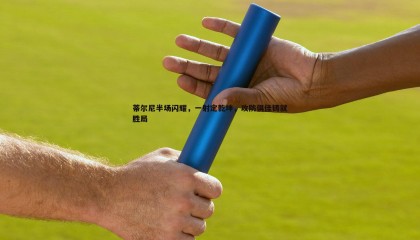 PP电子-蒂尔尼半场闪耀，一射定乾坤，攻防俱佳铸就胜局