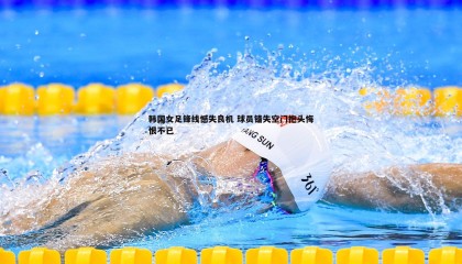 PP电子-韩国女足锋线憾失良机 球员错失空门抱头悔恨不已