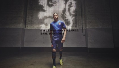 PP电子-AC米兰官方告别35岁老将 凯尔·沃克欣喜致谢，很高兴与你相遇