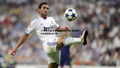 PP电子-17岁天才亚马尔巴萨百场夺4冠 主场迎2030世界杯才23岁