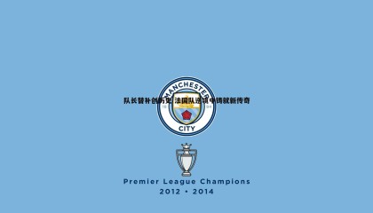 PP电子-队长替补创历史 法国队逆境中铸就新传奇