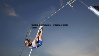 PP电子-泳坛新星潘展乐状态起伏，巴黎赛场憾失奖牌引反思