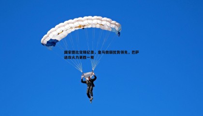 PP电子-国家德比交锋纪录，皇马微弱优势领先，巴萨进攻火力更胜一筹