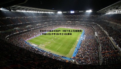 PP电子-足协杯16强正式出炉！4场下克上引爆赛场，中超12队中甲3队中乙1队晋级