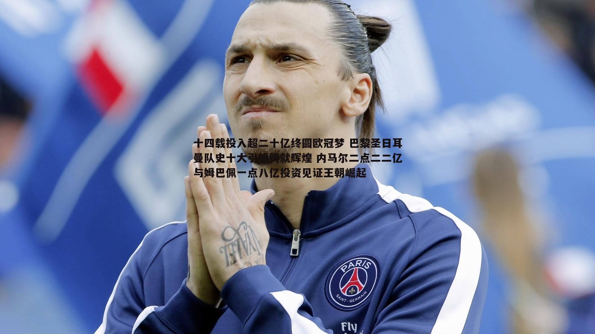 十四载投入超二十亿终圆欧冠梦 巴黎圣日耳曼队史十大引援铸就辉煌 内马尔二点二二亿与姆巴佩一点八亿投资见证王朝崛起