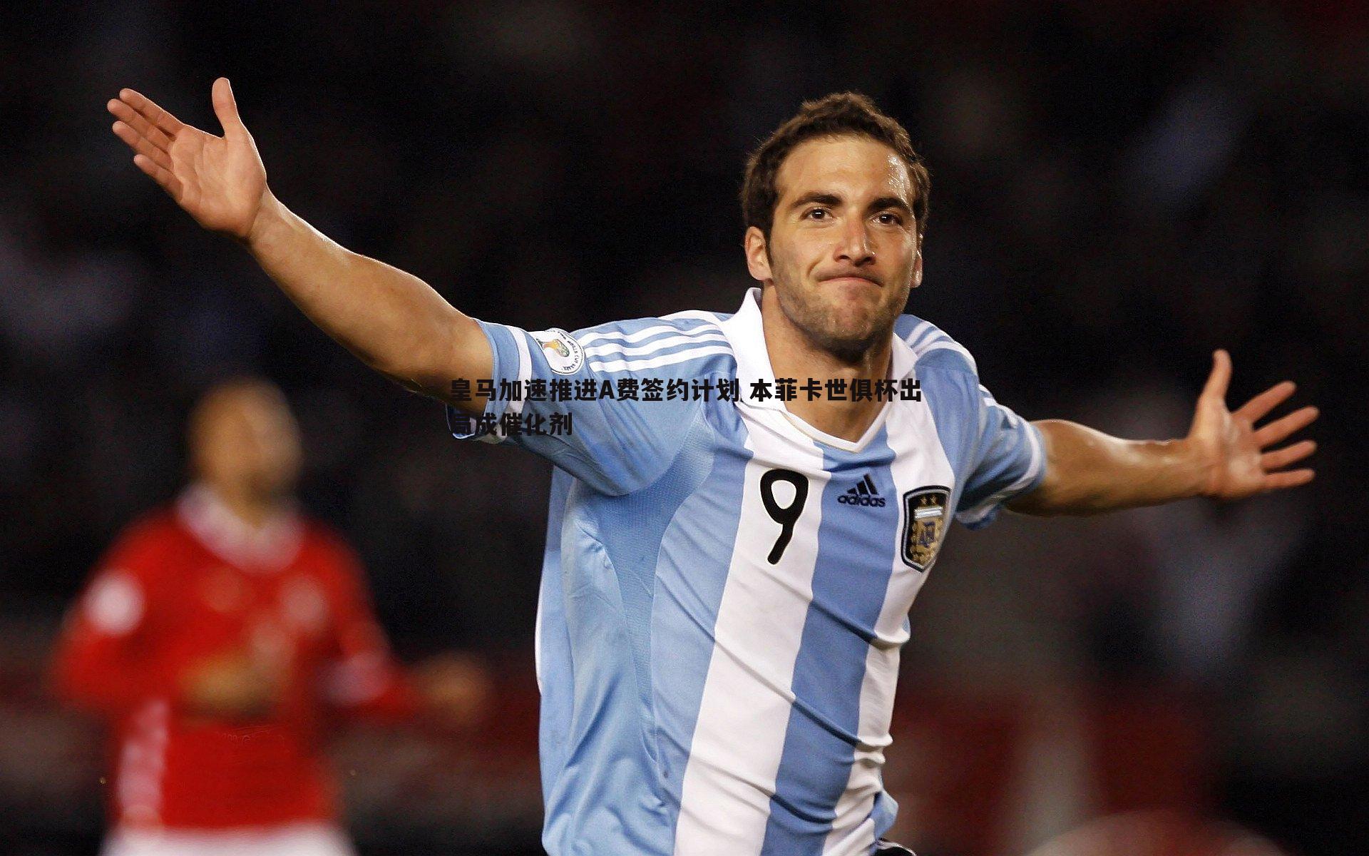 皇马加速推进A费签约计划 本菲卡世俱杯出局成催化剂