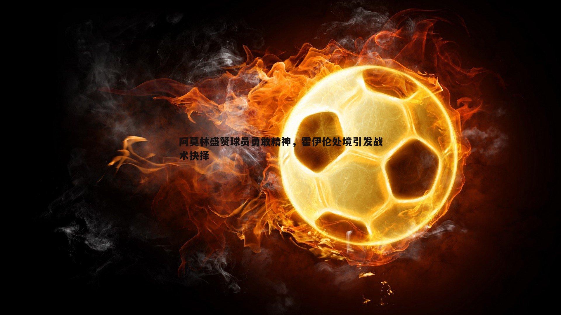 阿莫林盛赞球员勇敢精神，霍伊伦处境引发战术抉择